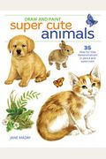 Draw and Paint Super Cute Animals: 35 Step-By-Step Demonstrations