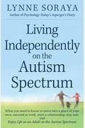 Living Independently On The Autism Spectrum: What You Need To Know To Move Into A Place Of Your Own, Succeed At Work, Start A Relationship, Stay Safe,