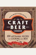 The Craft Beer Cookbook: From Ipas And Bocks To Pilsners And Porters, 100 Artisanal Recipes For Cooking With Beer