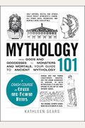 Mythology 101: From Gods And Goddesses To Monsters And Mortals, Your Guide To Ancient Mythology