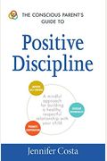 The Conscious Parent's Guide To Positive Discipline: A Mindful Approach For Building A Healthy, Respectful Relationship With Your Child