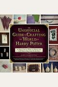 The Unofficial Guide To Crafting The World Of Harry Potter: 30 Magical Crafts For Witches And Wizards--From Pencil Wands To House Colors Tie-Dye Shirt