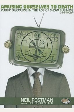 Amusing Ourselves to Death: Public Discourse in the Age of Show Business Amusing Ourselves to Death: Public Discourse in the Age of Show Business