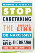 Stop Caretaking The Borderline Or Narcissist: How To End The Drama And Get On With Life