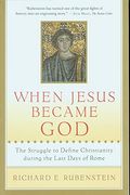 When Jesus Became God: The Epic Fight Over Christ's Divinity In The Last Days Of Rome