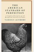 The American Standard Of Perfection - A Complete Description Of All Recognized Varieties Of Fowls
