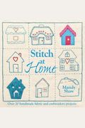 Stitch At Home: Over 20 Handmade Fabric and Embroidery Projects