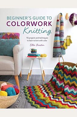 Beginner's Guide To Colorwork Knitting: 16 Projects And Techniques To Learn To Knit With Color Beginner's Guide To Colorwork Knitting: 16 Projects And Techniques To Learn To Knit With Color
