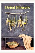 Dried Flowers: Techniques And Ideas For The Modern Home
