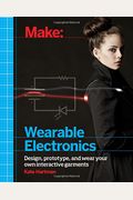 Make: Wearable Electronics: Design, Prototype, And Wear Your Own Interactive Garments