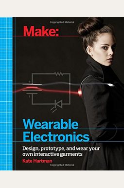 Make: Wearable Electronics: Design, Prototype, And Wear Your Own Interactive Garments Make: Wearable Electronics: Design, Prototype, And Wear Your Own Interactive Garments