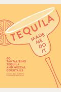 Tequila Made Me Do It: 60 Tantalizing Tequila And Mezcal Cocktails