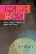 Pursuing Christ. Creating Art.: Exploring Life At The Intersection Of Faith And Creativity