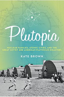 Plutopia: Nuclear Families, Atomic Cities, and the Great Soviet and American Plutonium Disasters Plutopia: Nuclear Families, Atomic Cities, and the Great Soviet and American Plutonium Disasters
