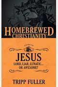 The Homebrewed Christianity Guide To Jesus: Lord, Liar, Lunatic . . . Or Awesome?