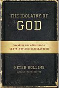 The Idolatry Of God: Breaking Our Addiction To Certainty And Satisfaction