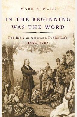 In The Beginning Was The Word: The Bible In American Public Life, 1492-1783 In The Beginning Was The Word: The Bible In American Public Life, 1492-1783