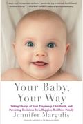 Your Baby, Your Way: Taking Charge Of Your Pregnancy, Childbirth, And Parenting Decisions For A Happier, Healthier Family