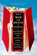 Give War And Peace A Chance: Tolstoyan Wisdom For Troubled Times