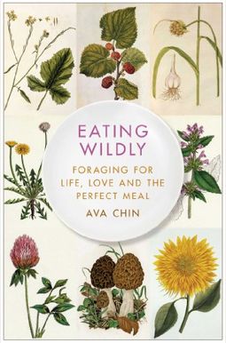 Eating Wildly: Foraging For Life, Love And The Perfect Meal Eating Wildly: Foraging For Life, Love And The Perfect Meal