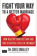 Fight Your Way To A Better Marriage: How Healthy Conflict Can Take You To Deeper Levels Of Intimacy