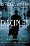 Disciples: The World War Ii Missions Of The Cia Directors Who Fought For Wild Bill Donovan