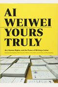 Ai Weiwei: Yours Truly: Art, Human Rights, And The Power Of Writing A Letter (Art Books, Ai Weiwei Art, Social Activism, Human Rights, Contemp