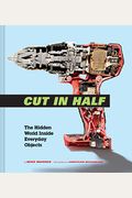 Cut In Half: The Hidden World Inside Everyday Objects (Pop Science And Photography Gift Book, How Things Work Book)