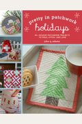 Pretty In Patchwork: Holidays: 30+ Seasonal Patchwork Projects To Piece, Stitch, And Love
