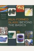 Kiln-Formed Glass: Beyond The Basics: Best Studio Practices *Techniques *Projects