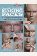 Ceramic Sculpture: Making Faces: A Guide To Modeling The Head And Face With Clay