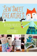 Sew Sweet Creatures: Make Adorable Plush Animals And Their Accessories