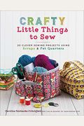Crafty Little Things To Sew: 20 Clever Sewing Projects Using Scraps & Fat Quarters
