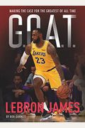 G.o.a.t. - Lebron James: Making The Case For Greatest Of All Time Volume 1
