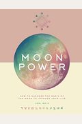 Moon Power: How To Harness The Magic Of The Moon To Improve Your Life