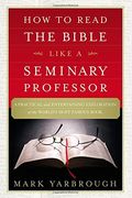 How To Read The Bible Like A Seminary Professor: A Practical And Entertaining Exploration Of The World's Most Famous Book