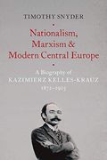 Nationalism, Marxism, And Modern Central Europe: A Biography Of Kazimierz Kelles-Krauz, 1872-1905