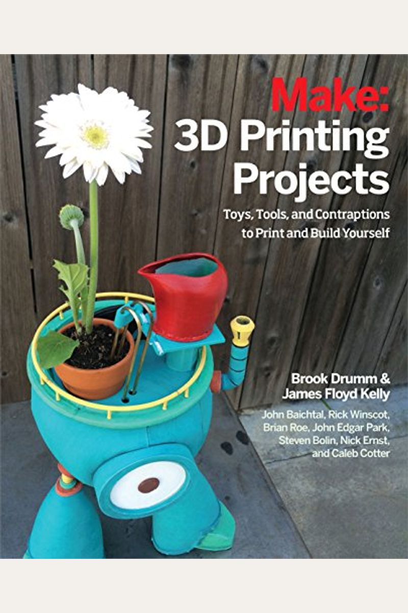 3d Printing Projects: Toys, Bots, Tools, And Vehicles To Print Yourself