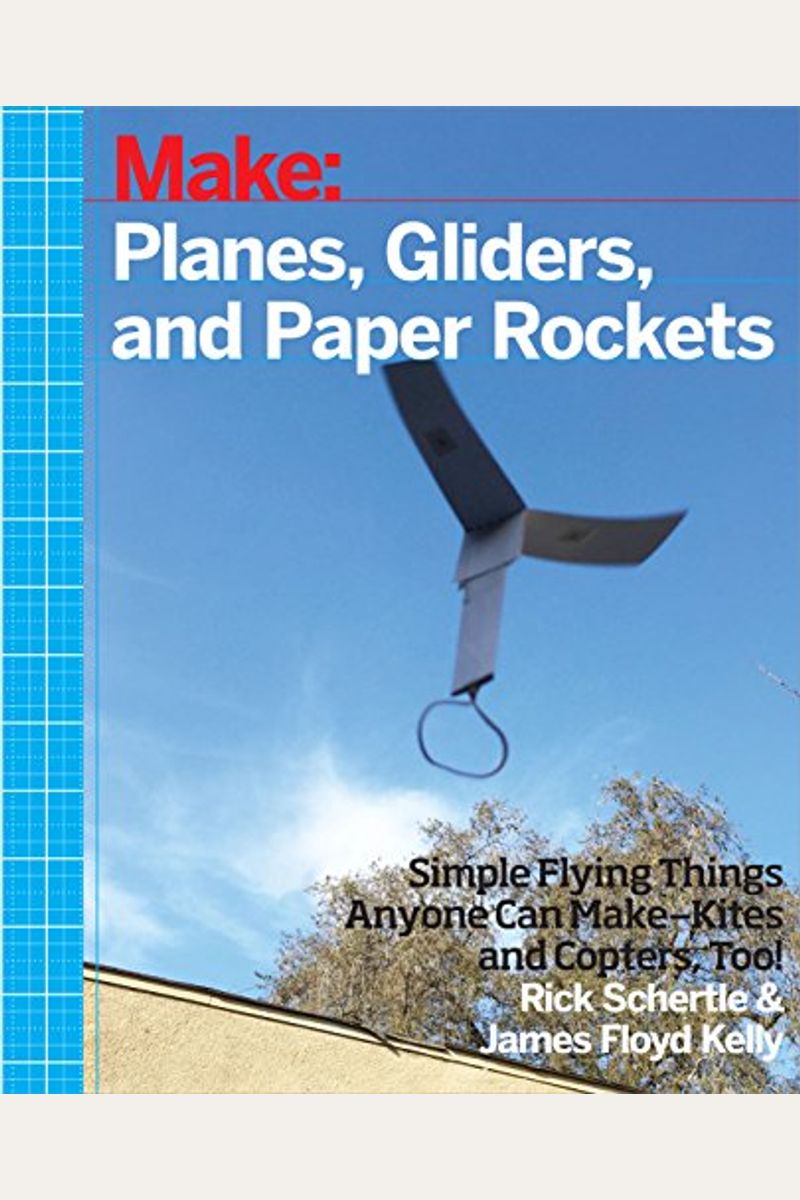 Planes, Gliders And Paper Rockets: Simple Flying Things Anyone Can Make--Kites And Copters, Too!