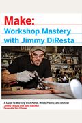 Workshop Mastery With Jimmy Diresta: A Guide To Working With Metal, Wood, Plastic, And Leather