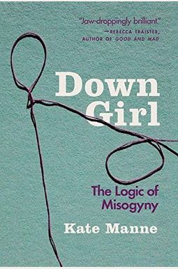 Down Girl: The Logic Of Misogyny Down Girl: The Logic Of Misogyny