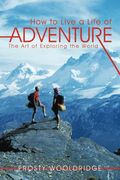 How To Live A Life Of Adventure: The Art Of Exploring The World