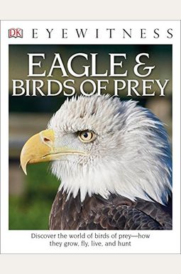 Eyewitness Eagle And Birds Of Prey: Discover The World Of Birds Of Prey--How They Grow, Fly, Live, And Hunt Eyewitness Eagle And Birds Of Prey: Discover The World Of Birds Of Prey--How They Grow, Fly, Live, And Hunt
