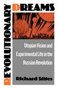 Revolutionary Dreams: Utopian Vision And Experimental Life In The Russian Revolution