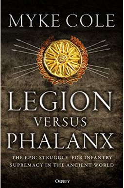 Legion Versus Phalanx: The Epic Struggle For Infantry Supremacy In The Ancient World Legion Versus Phalanx: The Epic Struggle For Infantry Supremacy In The Ancient World