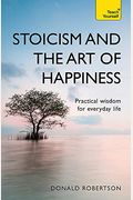 Stoicism And The Art Of Happiness: Practical Wisdom For Everyday Life