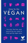 How To Go Vegan: The Why, The How, And Everything You Need To Make Going Vegan Easy