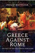 Greece Against Rome: The Fall Of The Hellenistic Kingdoms 250-31 Bc