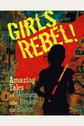 Girls Rebel!: Amazing Tales Of Women Who Broke The Mold