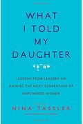 What I Told My Daughter: Lessons From Leaders On Raising The Next Generation Of Empowered Women